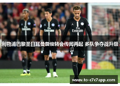 利物浦巴黎圣日耳曼詹俊转会传闻再起 多队争夺战升级 利物浦巴黎圣日耳曼詹俊转会传闻再起 多队争夺战升级
