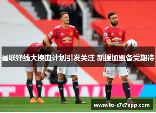 曼联锋线大换血计划引发关注 新援加盟备受期待